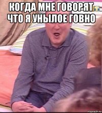 когда мне говорят что я унылое говно 