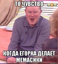 то чувство когда егорка делает мемасики