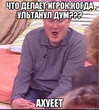 что делает игрок когда ультанул дум??? ахуеет