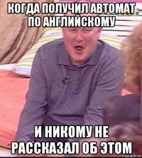 когда получил автомат по английскому и никому не рассказал об этом