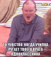  то чувство, когда училка ругает твоего врага одноклассника