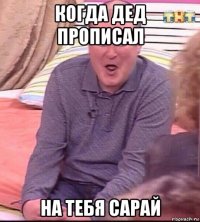 когда дед прописал на тебя сарай