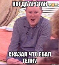 когда арстан сказал что ебал телку