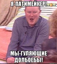 я-патимейкер! мы-гуляющие долбоебы!