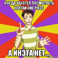 когда захотел посмотреть хентай one piece а инэта нет...