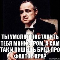 Ты умолял поставить тебя министром, а сам так и пишешь бред про фактор КРА?