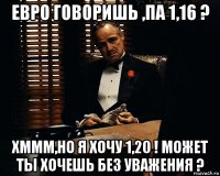 евро говоришь ,па 1,16 ? хммм,но я хочу 1,20 ! может ты хочешь без уважения ?