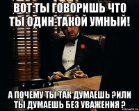 вот ты говоришь что ты один такой умный! а почему ты так думаешь ?или ты думаешь без уважения ?