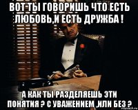 вот ты говоришь что есть любовь,и есть дружба ! а как ты разделяешь эти понятия ? с уважением ,или без ?