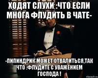 ходят слухи :что если многа флудить в чате- -пипиндрик может отвалиться,так что :флудите с уважением господа !