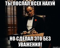 ты послал всех нахуй но сделал это без уважения!