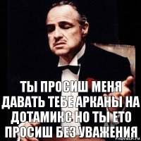 Ты просиш меня давать тебе арканы на Дотамикс но ты ето просиш без уважения