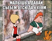 малышь,а давай съебем отсюда к хуям.... 