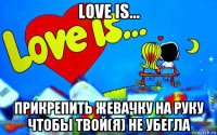 love is... прикрепить жевачку на руку чтобы твой(я) не убегла