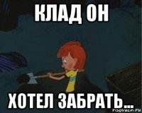 клад он хотел забрать...