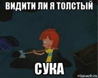 видити ли я толстый сука