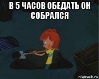 в 5 часов обедать он собрался 