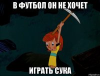 в футбол он не хочет играть сука