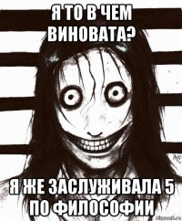 я то в чем виновата? я же заслуживала 5 по философии