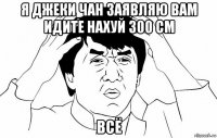 я джеки чан заявляю вам идите нахуй 300 см всё