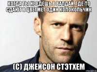 когда ты не едешь в валдай, где-то сдают в цветмет один колокольчик (с) джейсон стэтхем