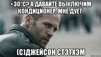 +30°с? а давайте выключим кондиционер, мне дует. (с)джейсон стэтхэм