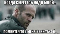 когда смеетесь надо мной... помните что у меня бзик такой...