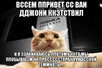 вссем ппривет сс ваи дджони ккэтствил и я ззакиккаюсь ппотому ччто мы ппобываеем на просссссторах уужассной теммноты...