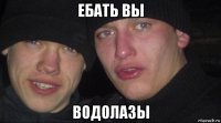 ебать вы водолазы