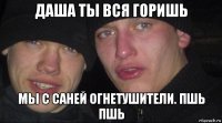 даша ты вся горишь мы с саней огнетушители. пшь пшь