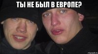 ты не был в европе? 