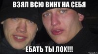 взял всю вину на себя ебать ты лох!!!