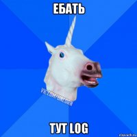 ебать тут log