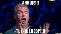 анище!!! ты - шедевр!!!!