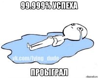 99.999% успеха проыграл