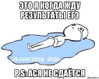 это я когда жду результаты егэ p.s: ася не сдаётся