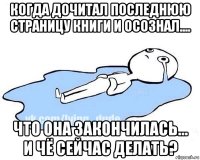 когда дочитал последнюю страницу книги и осознал.... что она закончилась... и чё сейчас делать?