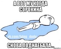 а вот му когда сорокина снова поднаебала...