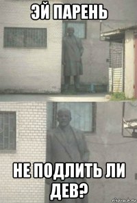 эй парень не подлить ли дев?