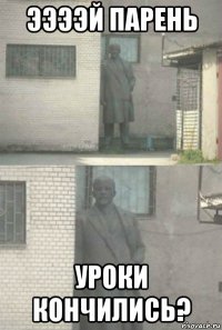 ээээй парень уроки кончились?