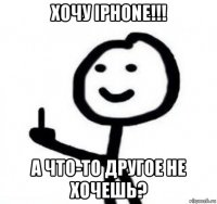 хочу iphone!!! а что-то другое не хочешь?