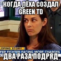 когда лёха создал green td два раза подряд