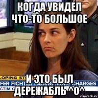 когда увидел что-то большое и это был дережабль ^o^