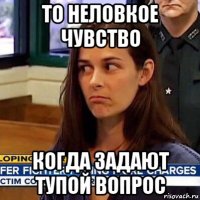 то неловкое чувство когда задают тупой вопрос