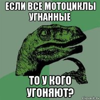 если все мотоциклы угнанные то у кого угоняют?