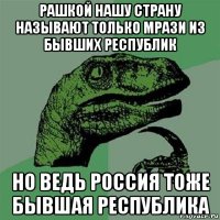 рашкой нашу страну называют только мрази из бывших республик но ведь россия тоже бывшая республика