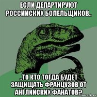 если департируют российских болельщиков.. ..то кто тогда будет защищать французов от английских фанатов?