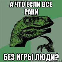 а что если все раки без игры люди?