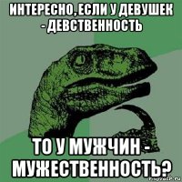 интересно, если у девушек - девственность то у мужчин - мужественность?