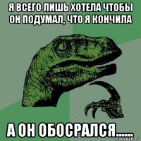 я всего лишь хотела чтобы он подумал, что я кончила а он обосрался......